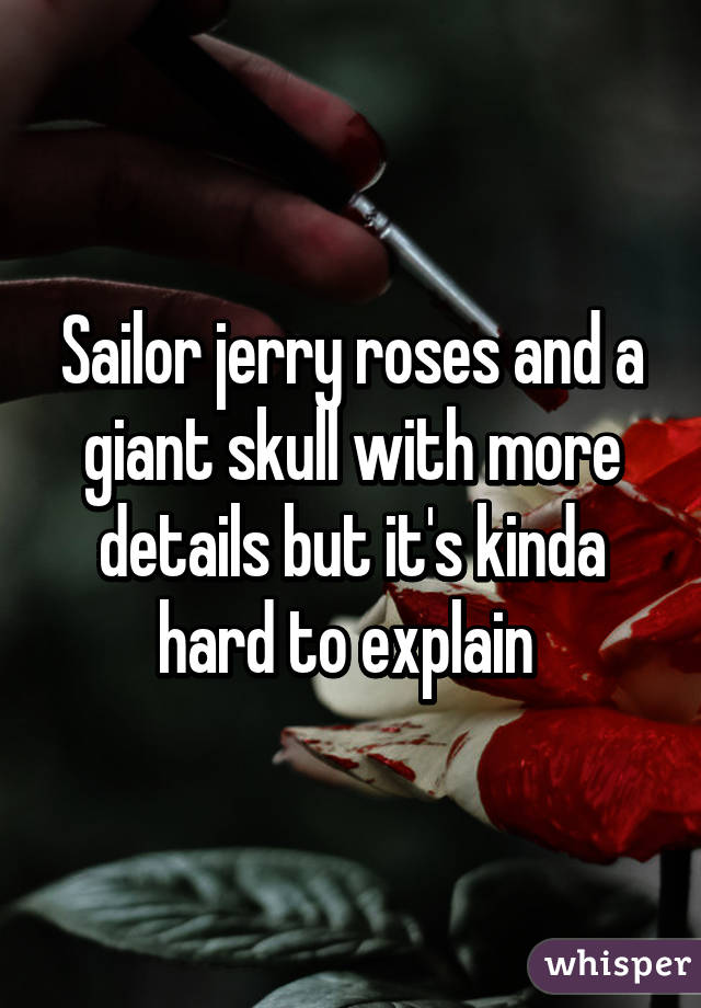 Sailor jerry roses and a giant skull with more details but it's kinda hard to explain 