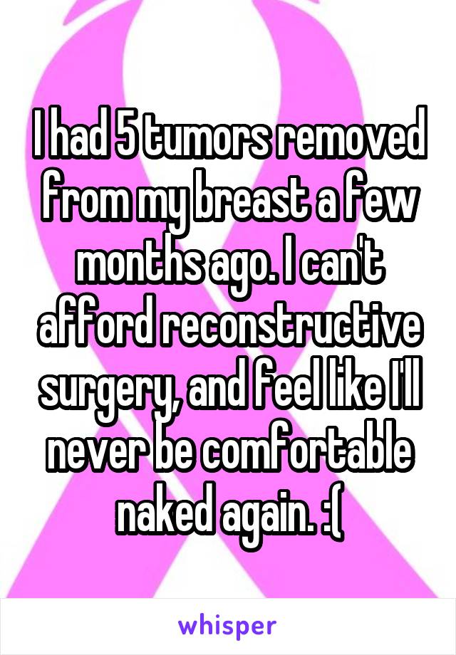 I had 5 tumors removed from my breast a few months ago. I can't afford reconstructive surgery, and feel like I'll never be comfortable naked again. :(