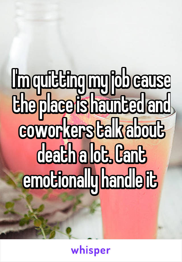 I'm quitting my job cause the place is haunted and coworkers talk about death a lot. Cant emotionally handle it 