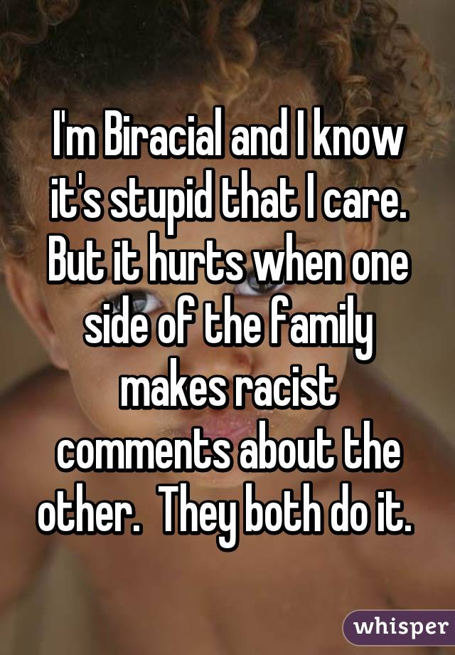 I'm Biracial and I know it's stupid that I care. But it hurts when one side of the family makes racist comments about the other.  They both do it. 