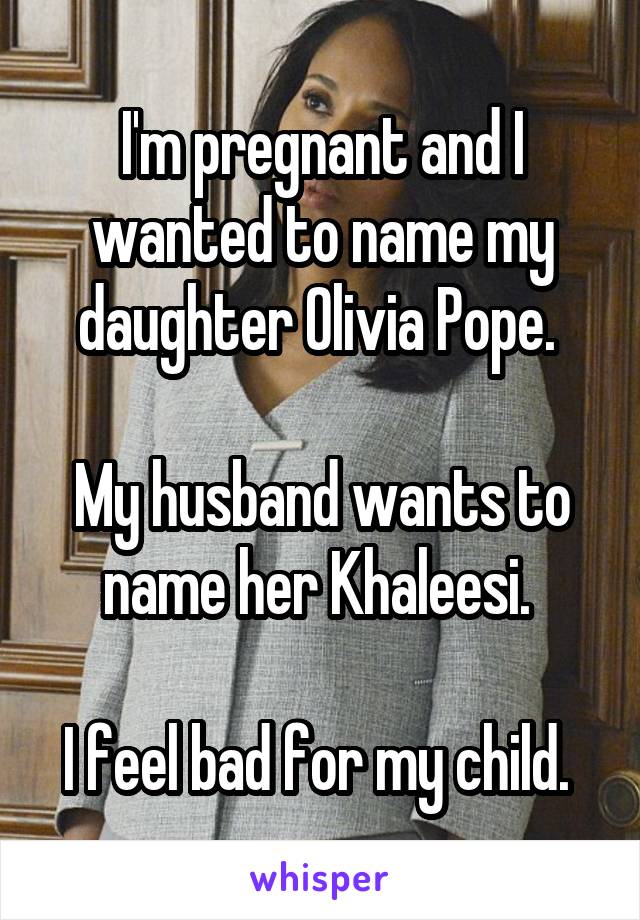 I'm pregnant and I wanted to name my daughter Olivia Pope. 

My husband wants to name her Khaleesi. 

I feel bad for my child. 