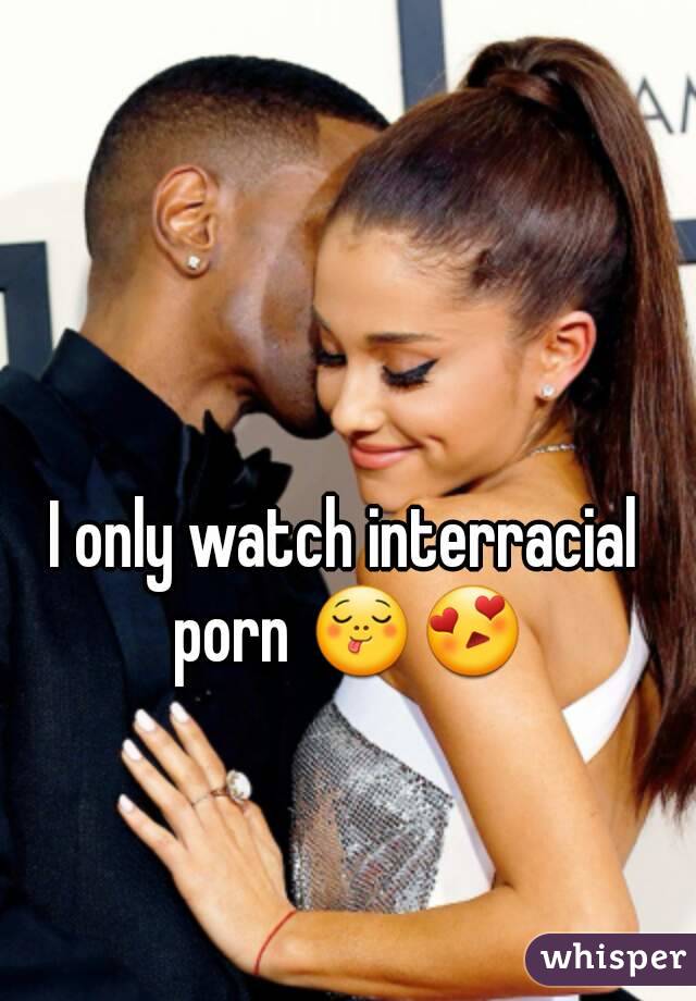 I only watch interracial porn 😋😍