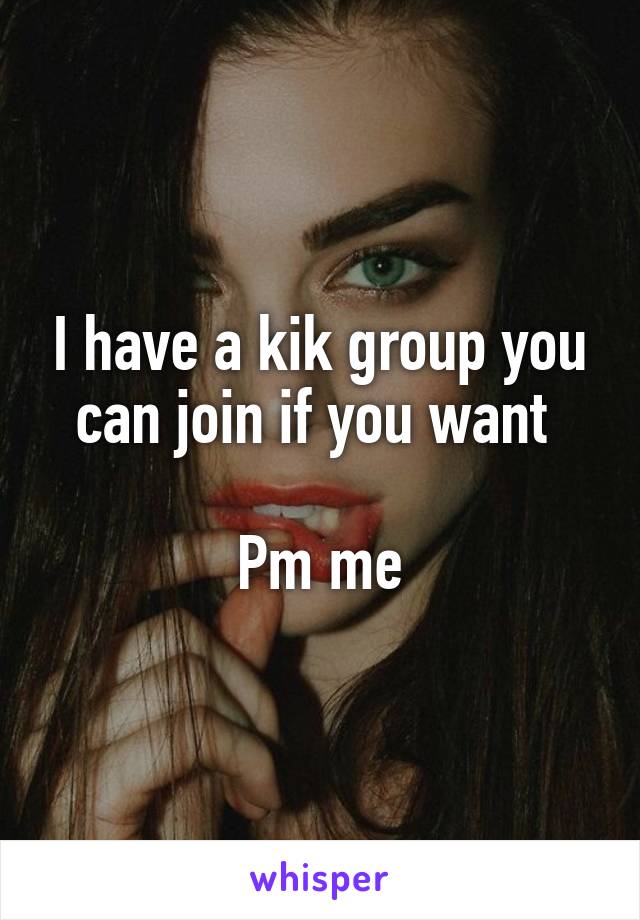 I have a kik group you can join if you want 

Pm me