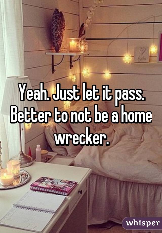 Yeah. Just let it pass. Better to not be a home wrecker.