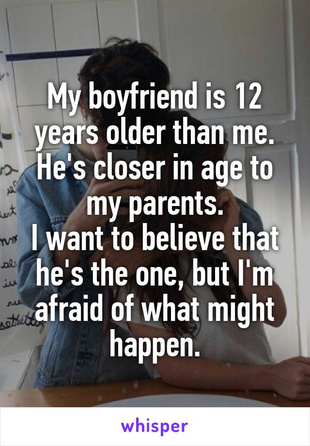 My boyfriend is 12 years older than me.
He's closer in age to my parents.
I want to believe that he's the one, but I'm afraid of what might happen.