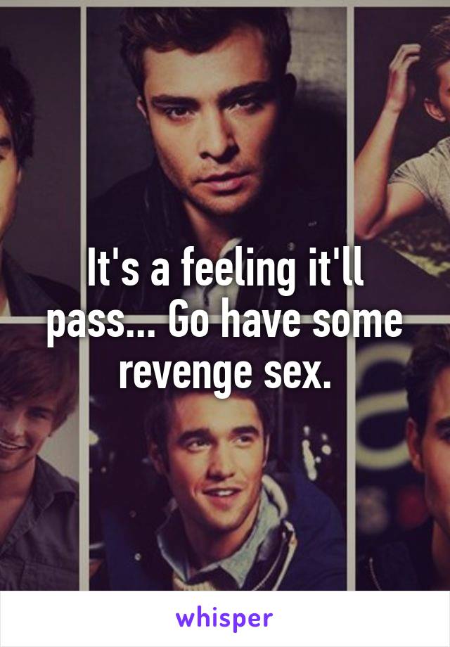 It's a feeling it'll pass... Go have some revenge sex.