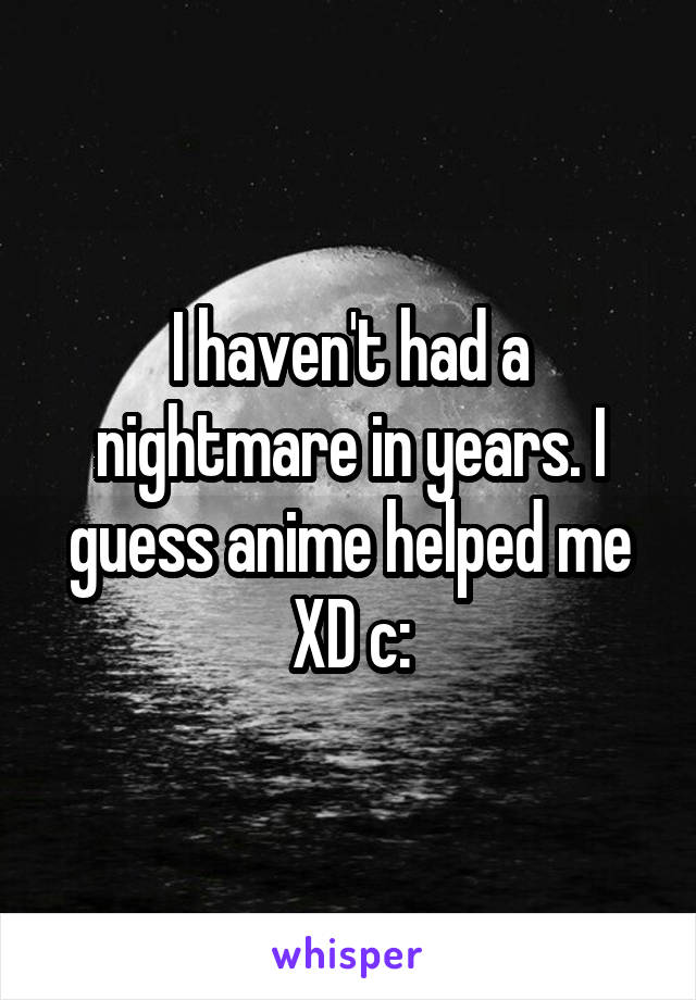 I haven't had a nightmare in years. I guess anime helped me XD c: