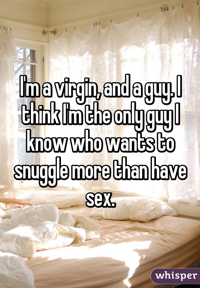 I'm a virgin, and a guy. I think I'm the only guy I know who wants to snuggle more than have sex.