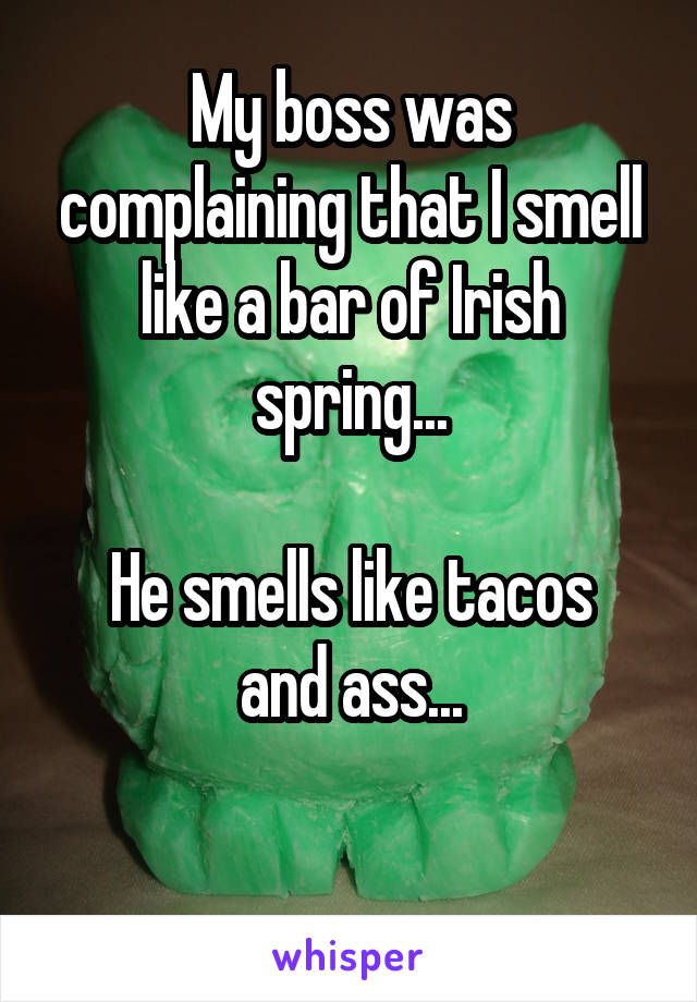 My boss was complaining that I smell like a bar of Irish spring...

He smells like tacos and ass...

