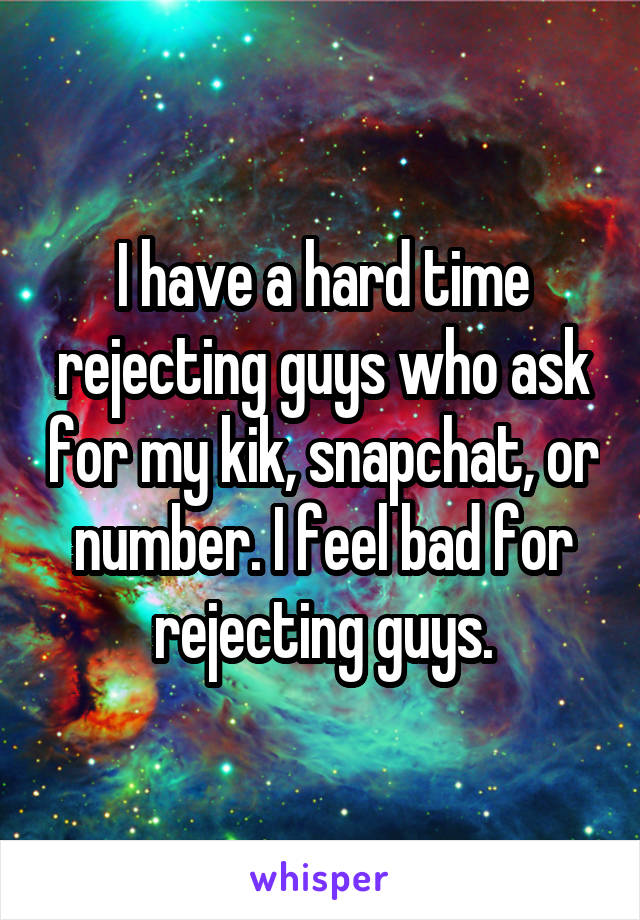 I have a hard time rejecting guys who ask for my kik, snapchat, or number. I feel bad for rejecting guys.
