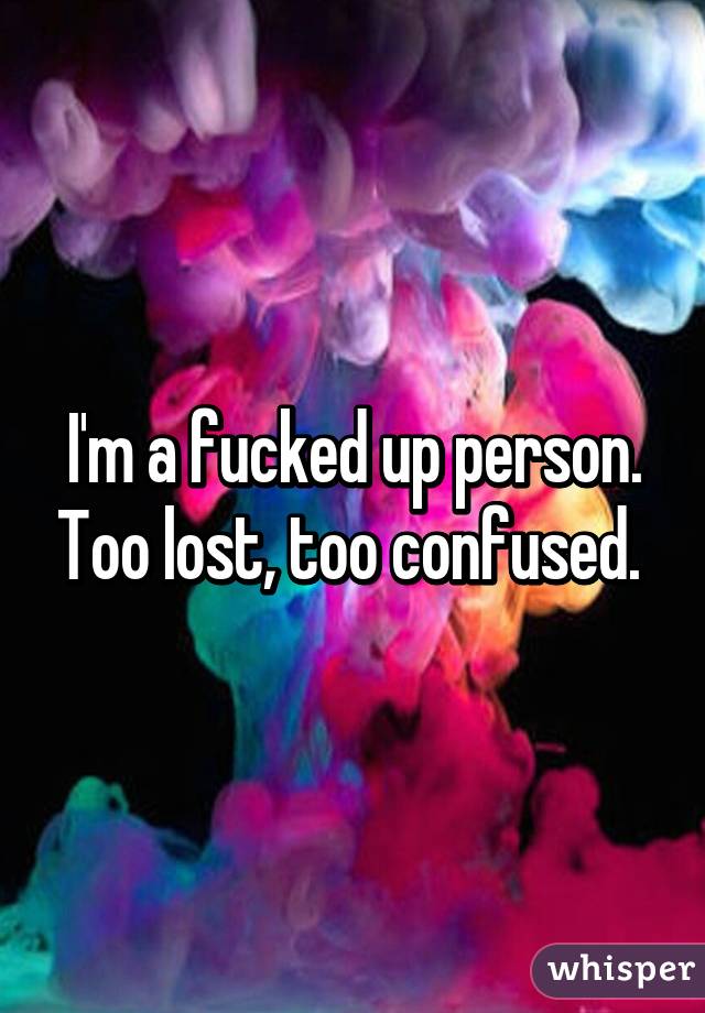 I'm a fucked up person. Too lost, too confused. 