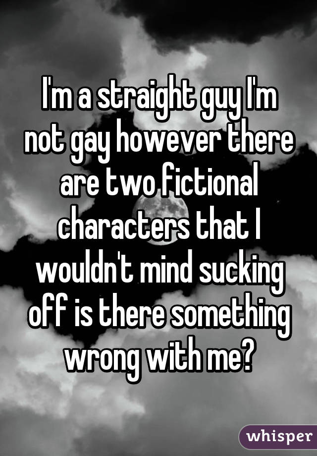 I'm a straight guy I'm not gay however there are two fictional characters that I wouldn't mind sucking off is there something wrong with me?