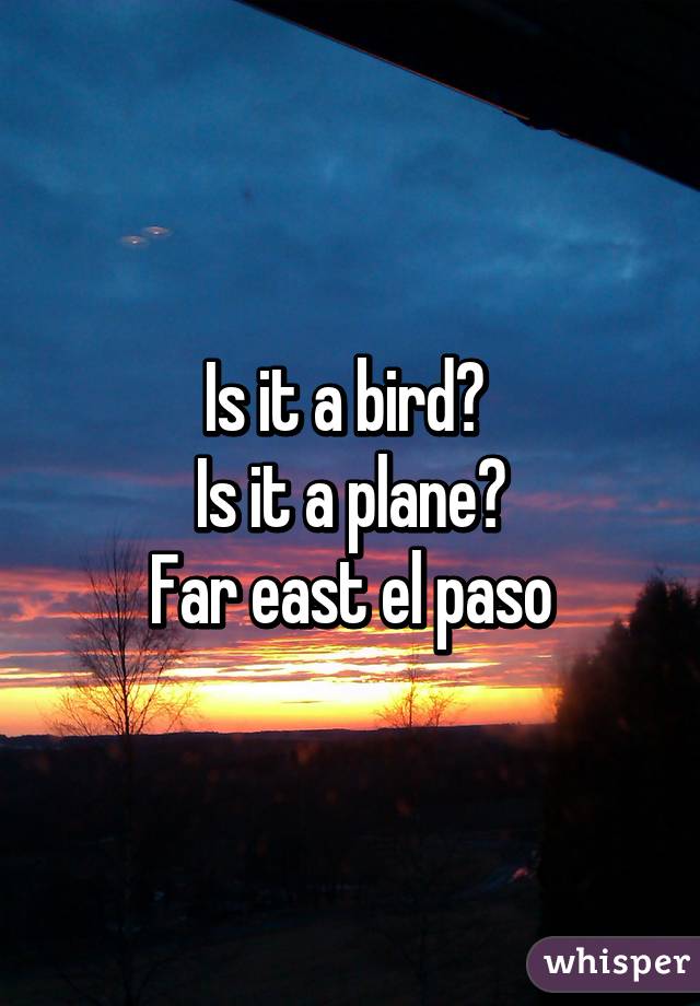 Is it a bird? 
Is it a plane?
Far east el paso