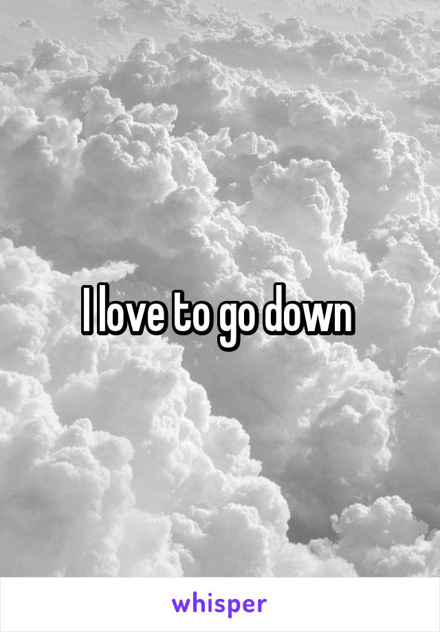 I love to go down 