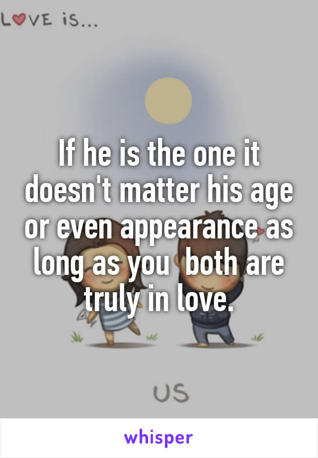 If he is the one it doesn't matter his age or even appearance as long as you  both are truly in love.
