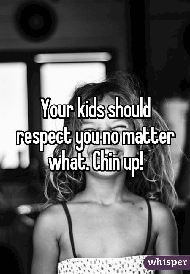 Your kids should respect you no matter what. Chin up!