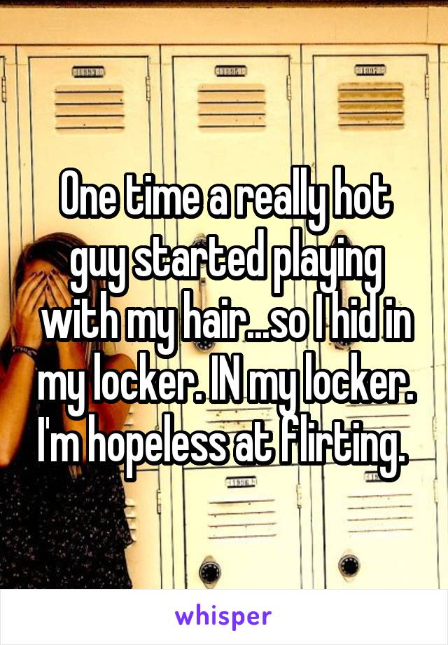 One time a really hot guy started playing with my hair...so I hid in my locker. IN my locker. I'm hopeless at flirting. 