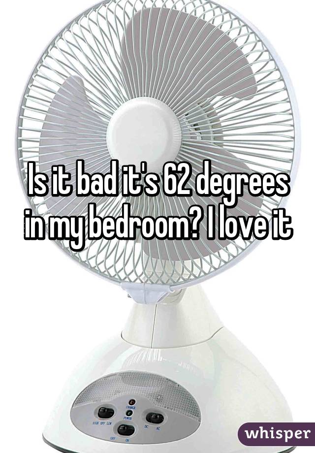 Is it bad it's 62 degrees in my bedroom? I love it
