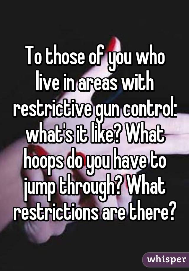 To those of you who live in areas with restrictive gun control: what's it like? What hoops do you have to jump through? What restrictions are there?