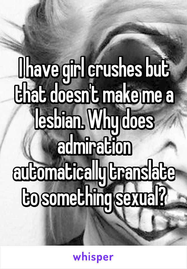 I have girl crushes but that doesn't make me a lesbian. Why does admiration automatically translate to something sexual?
