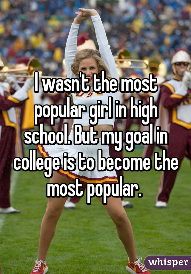 I wasn't the most popular girl in high school. But my goal in college is to become the most popular. 