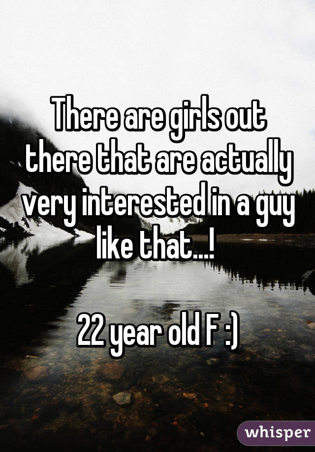 There are girls out there that are actually very interested in a guy like that...! 

22 year old F :)