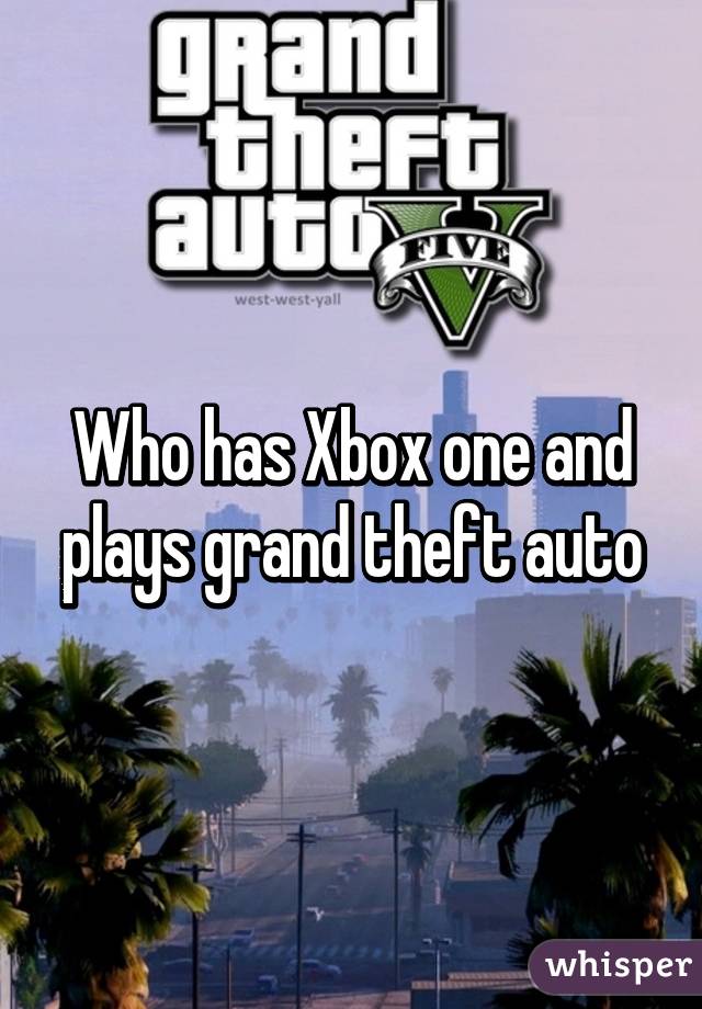 Who has Xbox one and plays grand theft auto