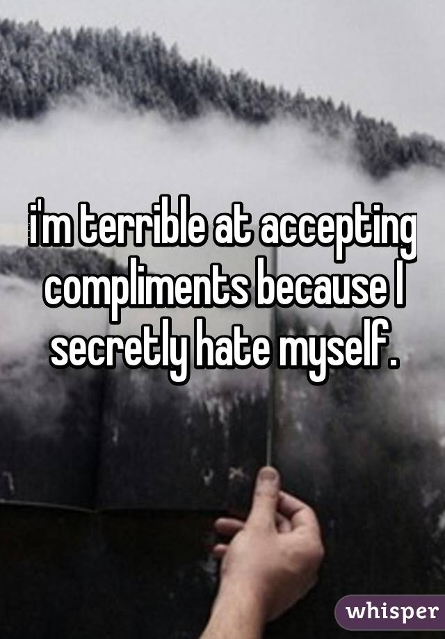 i'm terrible at accepting compliments because I secretly hate myself.
