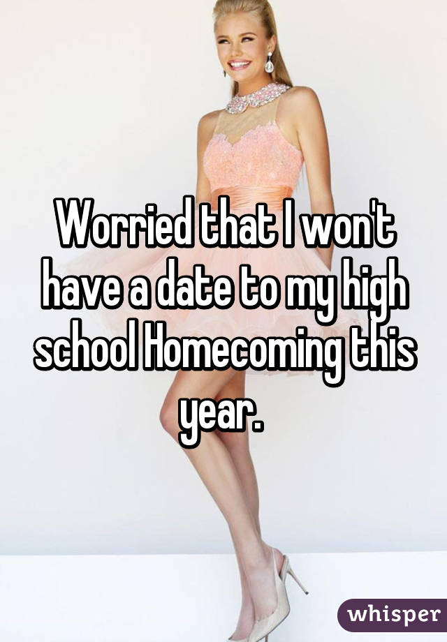 Worried that I won't have a date to my high school Homecoming this year. 