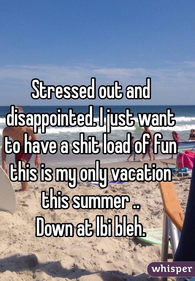 Stressed out and disappointed. I just want to have a shit load of fun this is my only vacation this summer ..
Down at lbi bleh. 