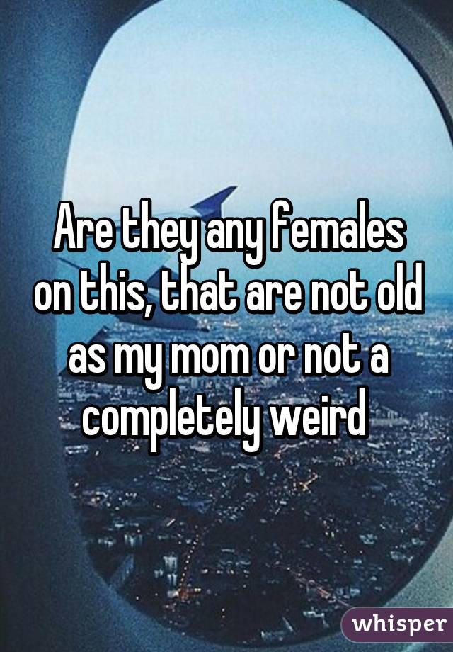 Are they any females on this, that are not old as my mom or not a completely weird 