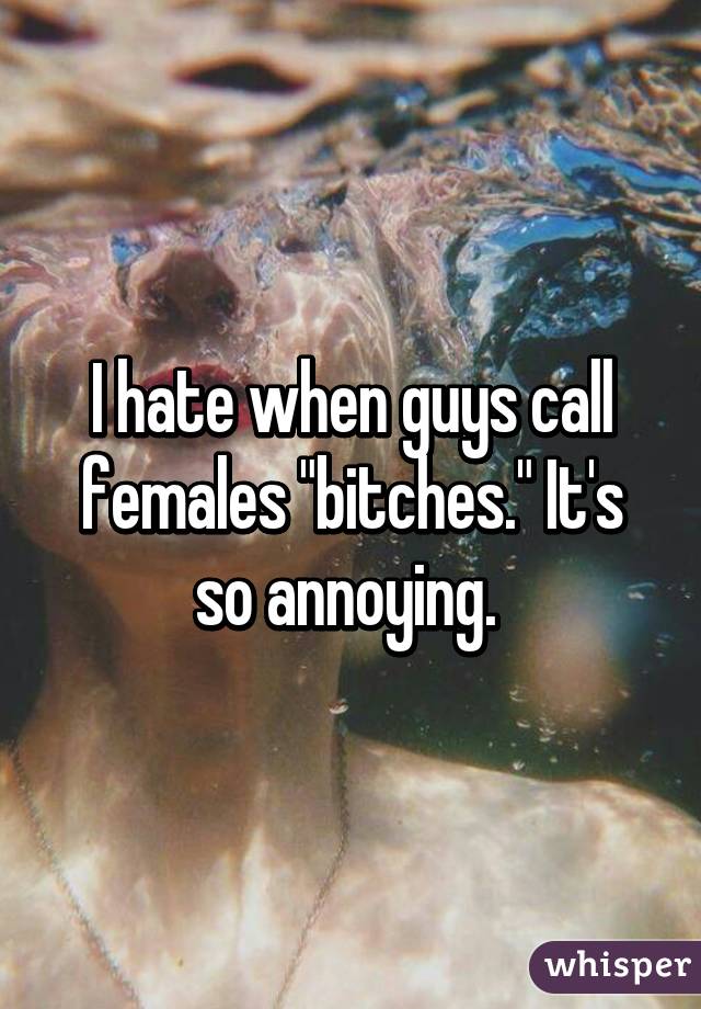 I hate when guys call females "bitches." It's so annoying. 