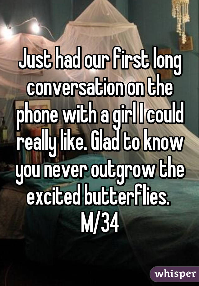 Just had our first long conversation on the phone with a girl I could really like. Glad to know you never outgrow the excited butterflies. 
M/34
