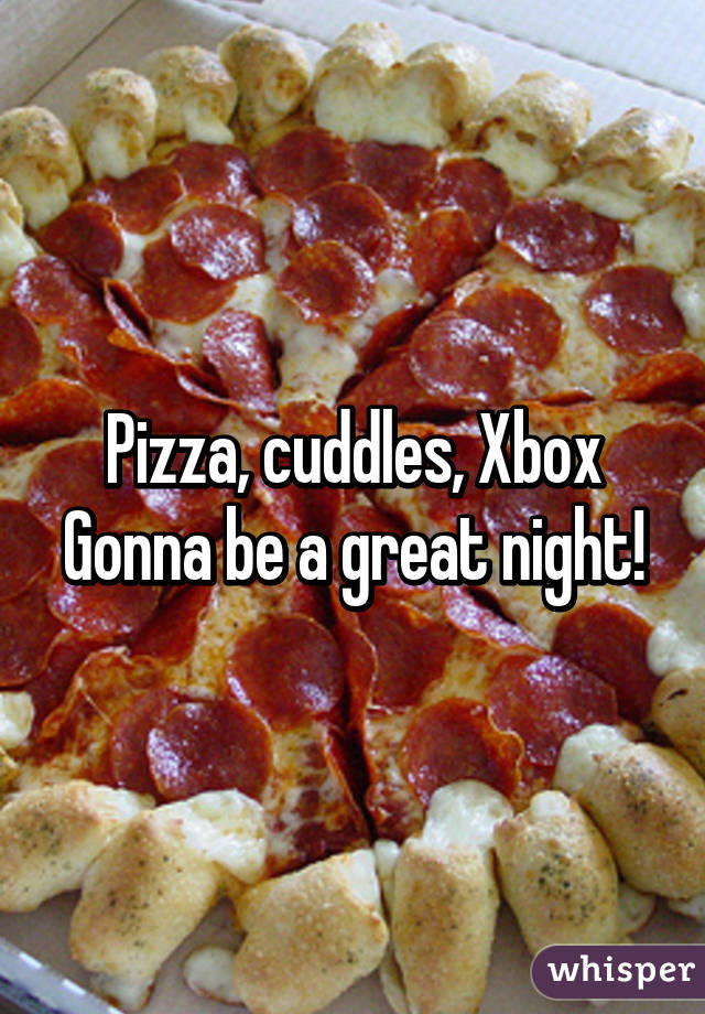 Pizza, cuddles, Xbox
Gonna be a great night!