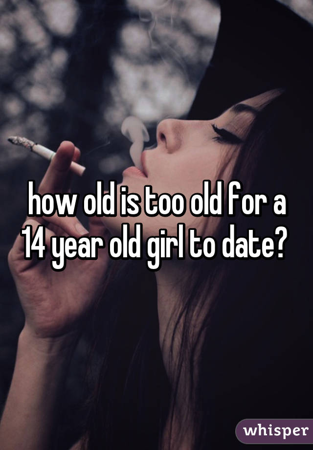 how old is too old for a 14 year old girl to date? 