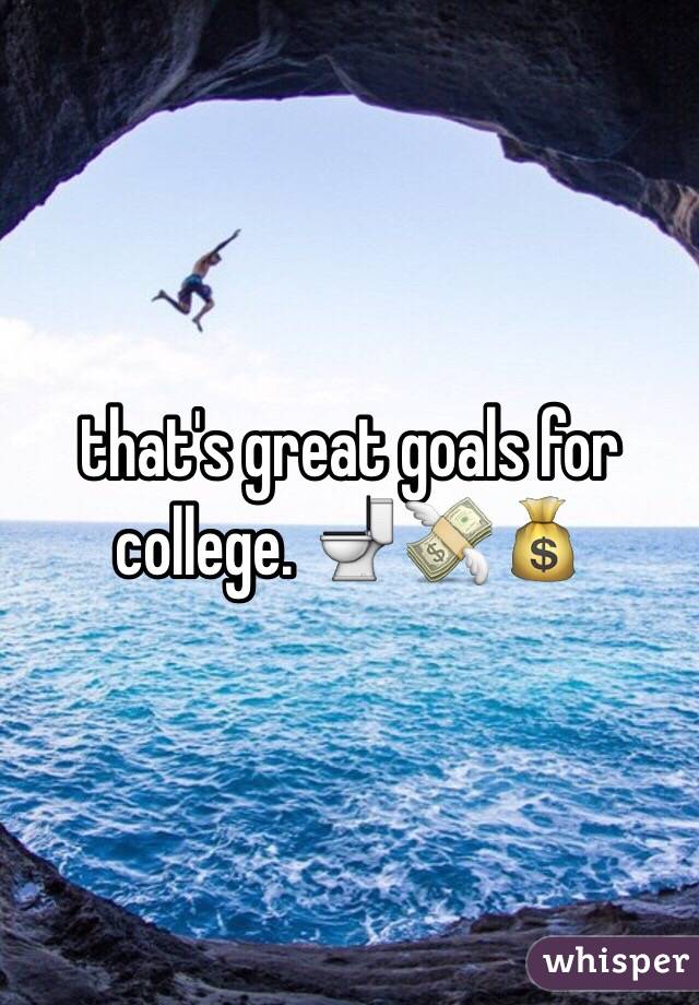 that's great goals for college. 🚽💸💰
