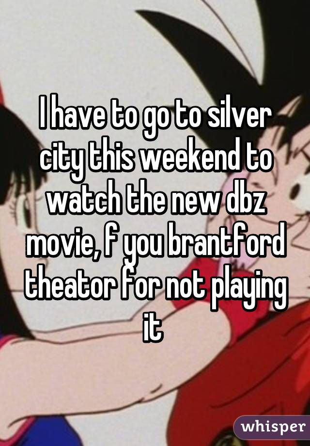I have to go to silver city this weekend to watch the new dbz movie, f you brantford theator for not playing it 