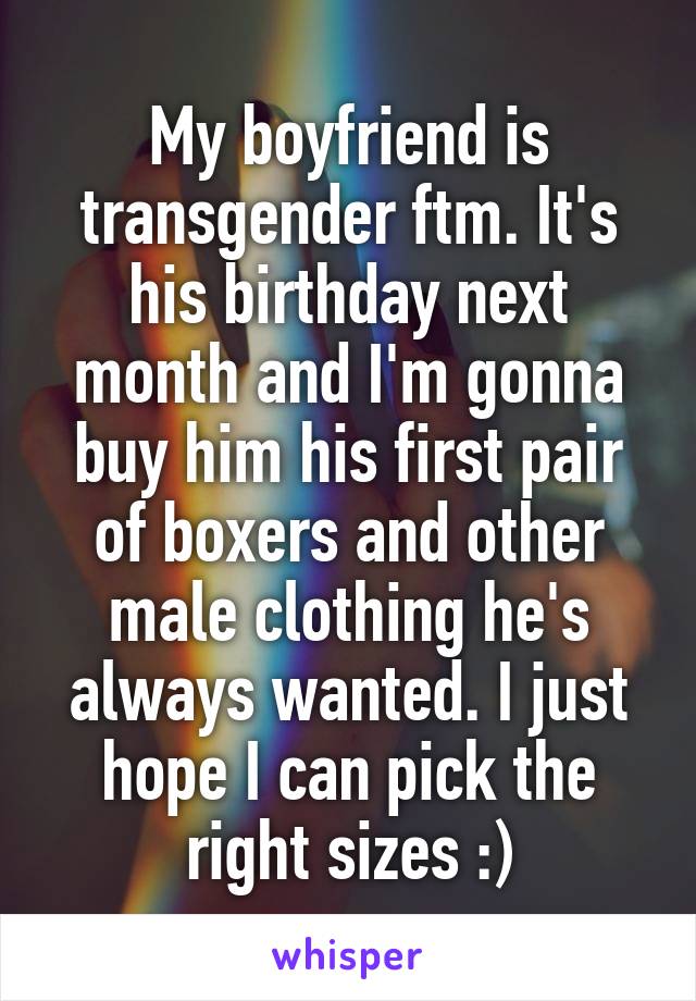 My boyfriend is transgender ftm. It's his birthday next month and I'm gonna buy him his first pair of boxers and other male clothing he's always wanted. I just hope I can pick the right sizes :)