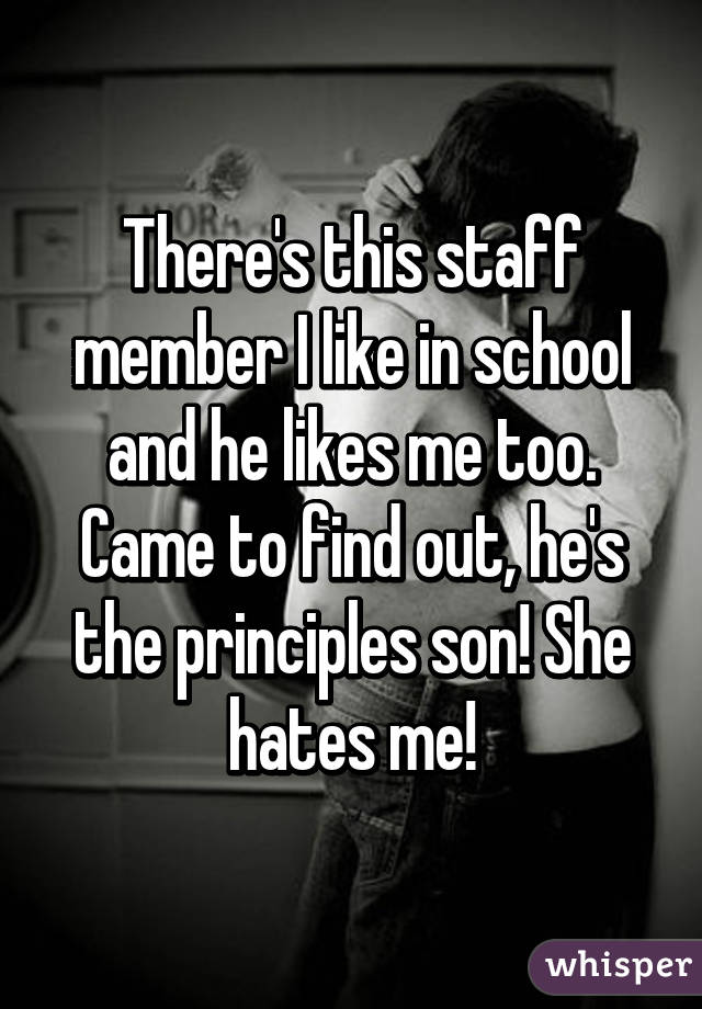 There's this staff member I like in school and he likes me too. Came to find out, he's the principles son! She hates me!