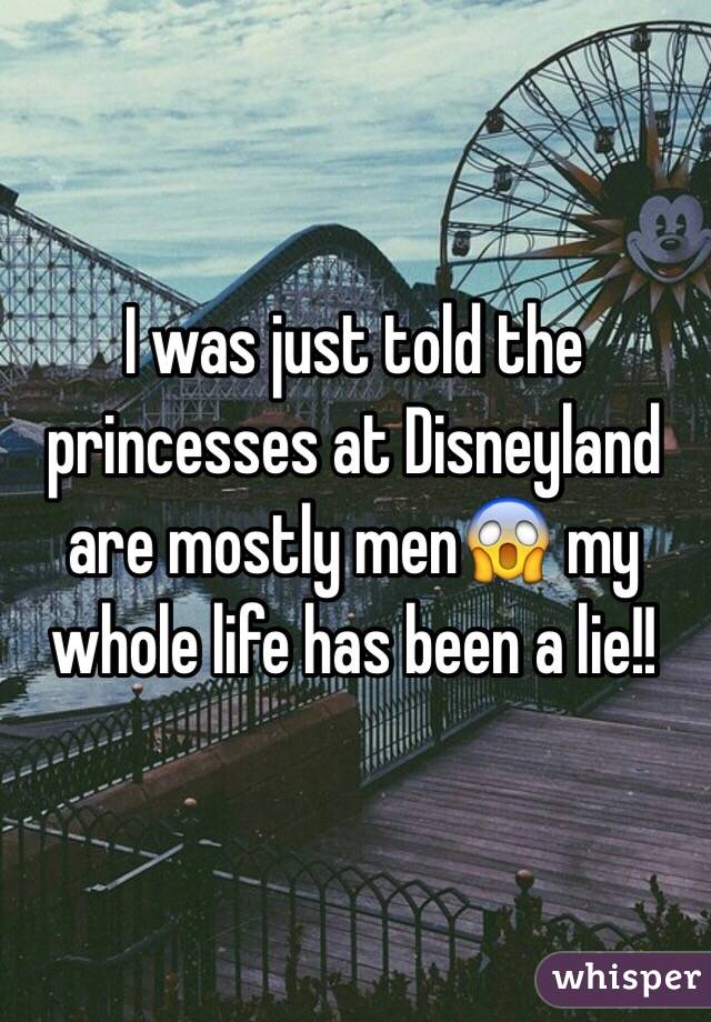 I was just told the princesses at Disneyland are mostly menðŸ˜± my whole life has been a lie!!