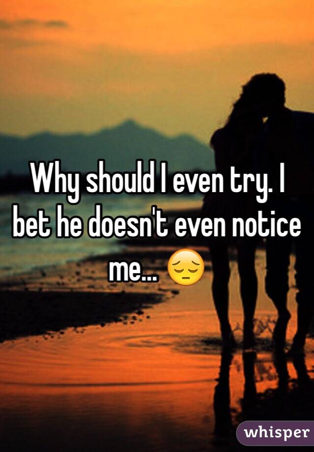 Why should I even try. I bet he doesn't even notice me... ðŸ˜”