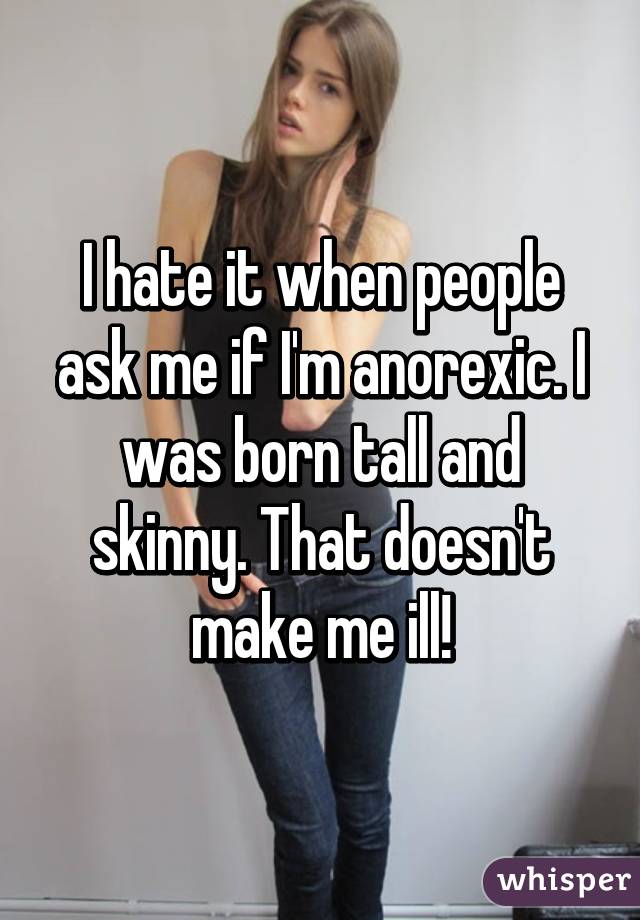 I hate it when people ask me if I'm anorexic. I was born tall and skinny. That doesn't make me ill!