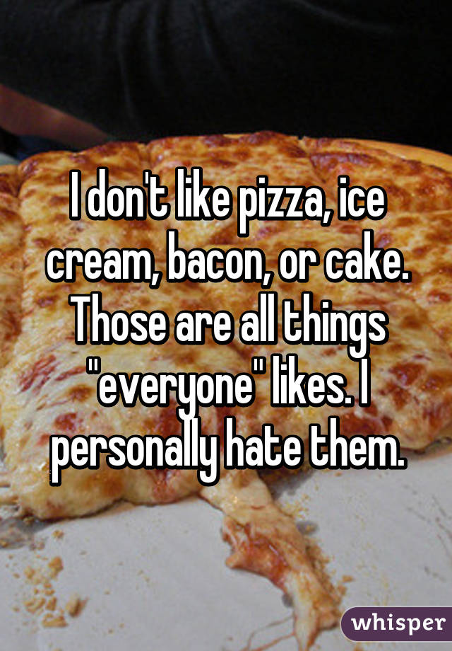 I don't like pizza, ice cream, bacon, or cake. Those are all things "everyone" likes. I personally hate them.