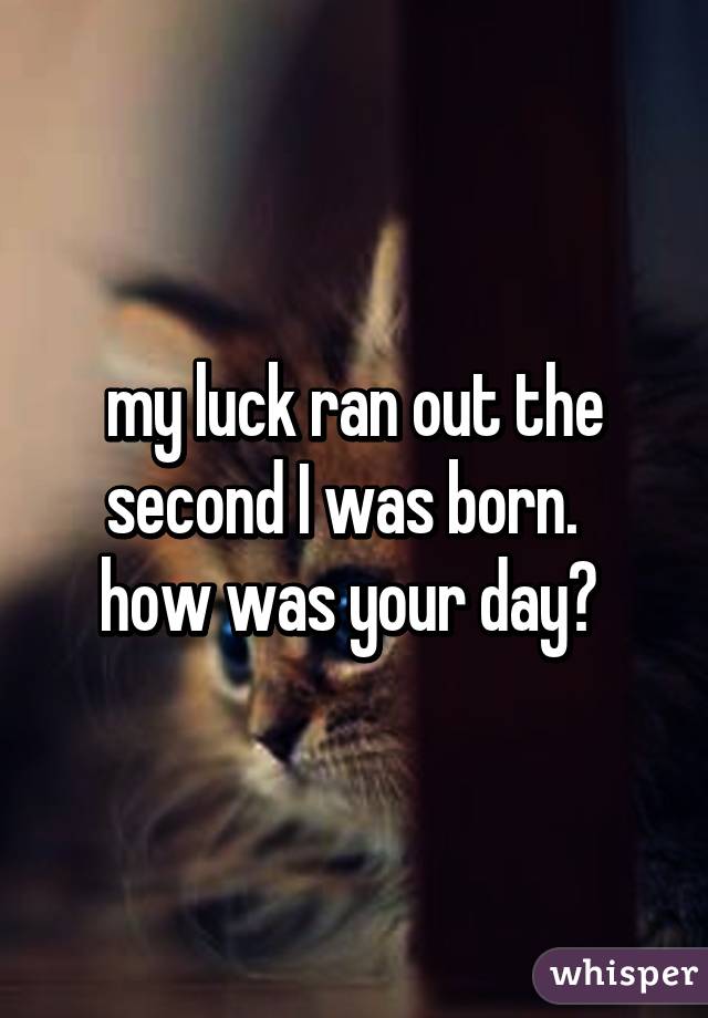 my luck ran out the second I was born.  
how was your day? 