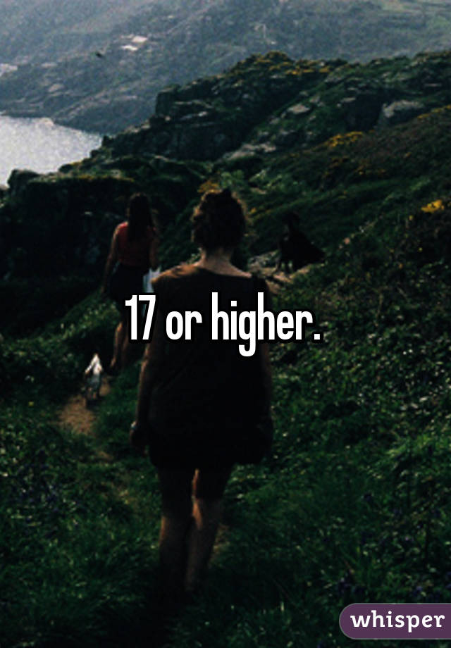 17 or higher. 