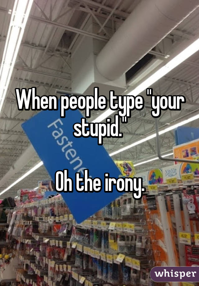 When people type "your stupid."

Oh the irony.