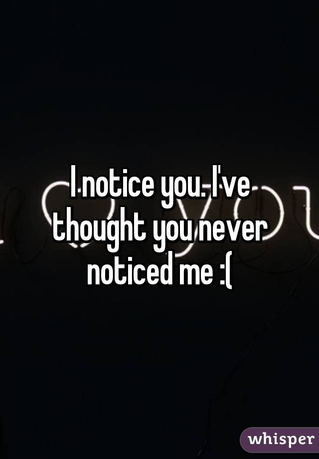 I notice you. I've thought you never noticed me :(