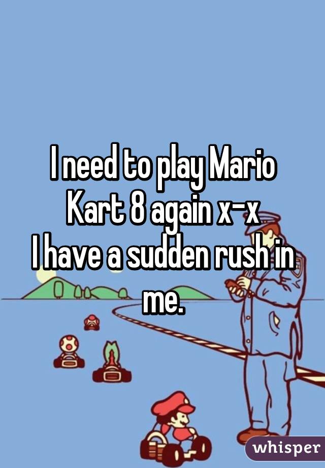 I need to play Mario Kart 8 again x-x
I have a sudden rush in me.