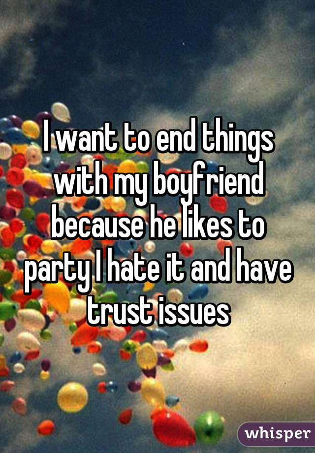 I want to end things with my boyfriend because he likes to party I hate it and have trust issues