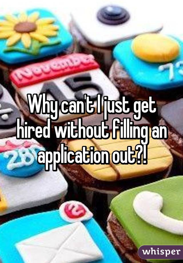 Why can't I just get hired without filling an application out?!